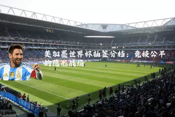 美加墨世界杯抽签分档:竞技公平的隐形战场