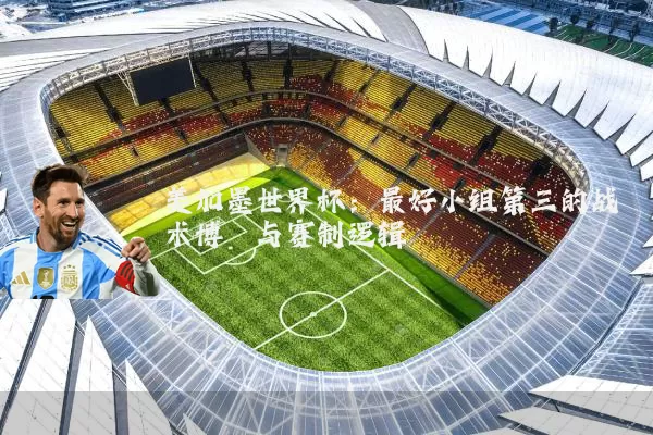 美加墨世界杯:最好小组第三的战术博弈与赛制逻辑