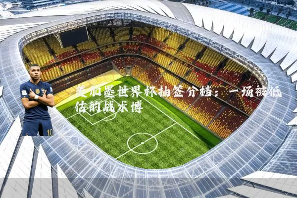美加墨世界杯抽签分档：一场被低估的战术博弈