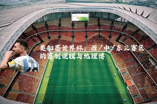 美加墨世界杯：西/中/东三赛区的赛制逻辑与地理博弈