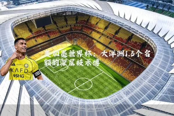 美加墨世界杯：大洋洲1.5个名额的深层技术博弈