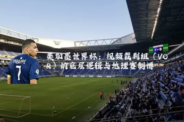 美加墨世界杯:视频裁判组(VOR)的底层逻辑与地理赛制博弈