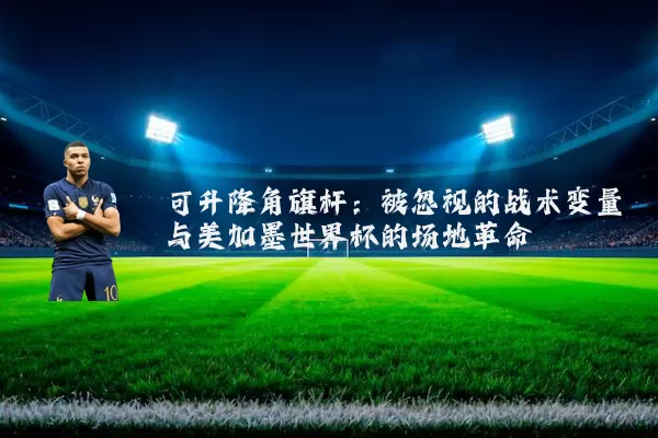 可升降角旗杆：被忽视的战术变量与美加墨世界杯的场地革命