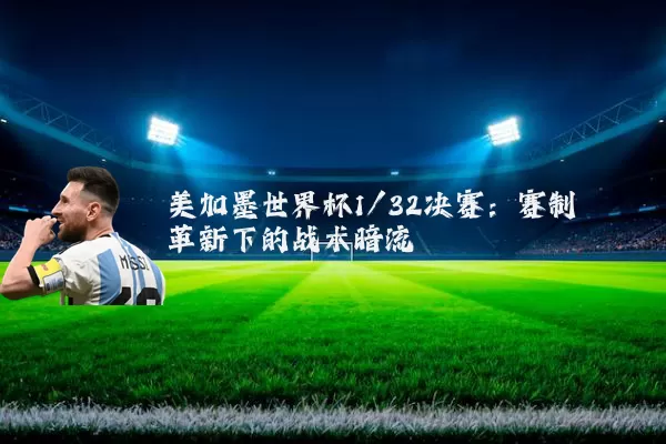 美加墨世界杯1/32决赛：赛制革新下的战术暗流
