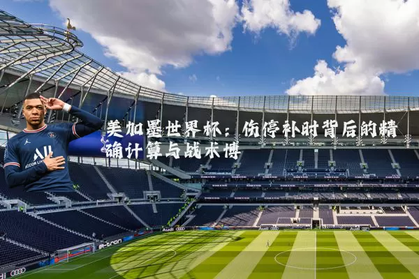 美加墨世界杯:伤停补时背后的精确计算与战术博弈
