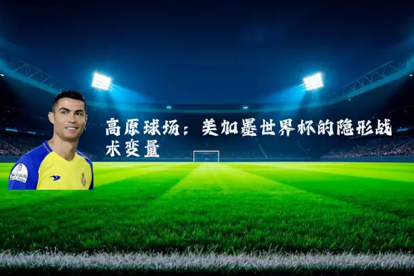 高原球场：美加墨世界杯的隐形战术变量