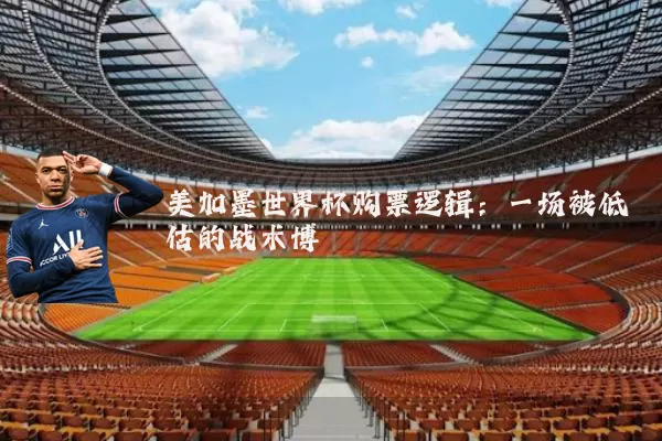 美加墨世界杯购票逻辑:一场被低估的战术博弈