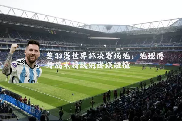 美加墨世界杯决赛场地：地理博弈与战术暗线的终极碰撞