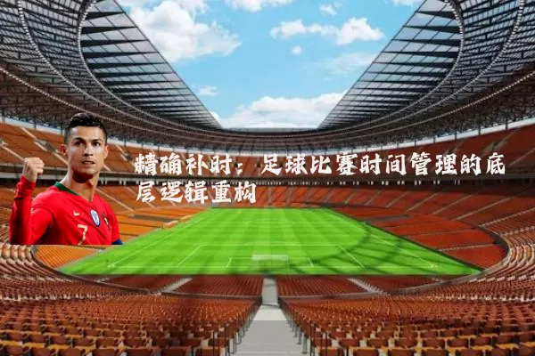 精确补时:足球比赛时间管理的底层逻辑重构